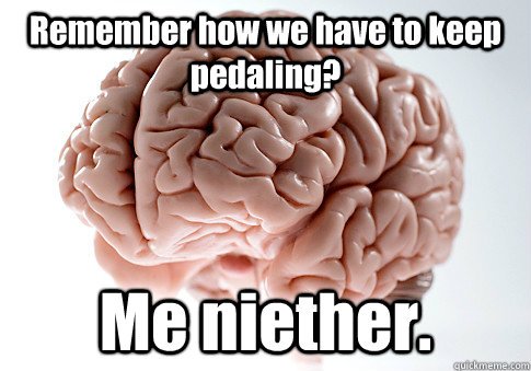 Remember how we have to keep pedaling? Me niether.  Scumbag Brain