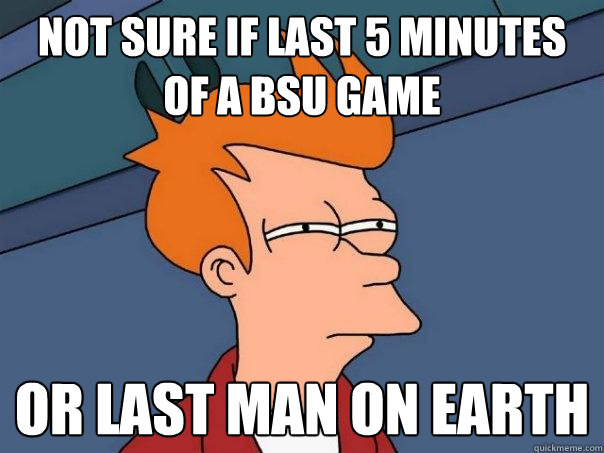 Not sure if last 5 minutes of a BSU game Or last man on Earth - Not sure if last 5 minutes of a BSU game Or last man on Earth  Futurama Fry