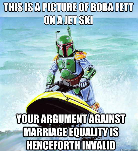 This is a picture of Boba Fett 
on a Jet Ski Your argument against marriage equality is henceforth invalid  No Clue Boba Fett