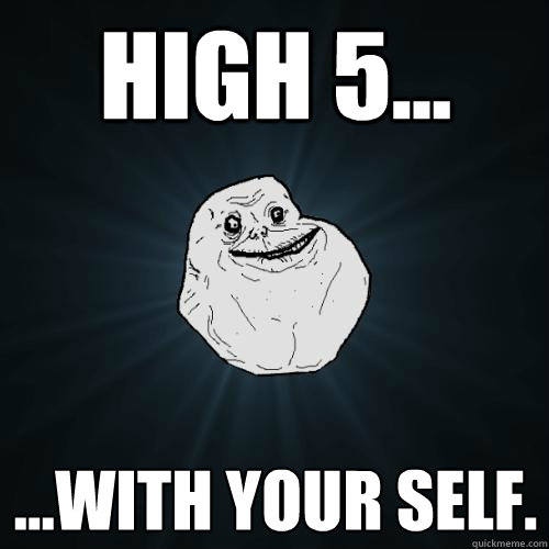 high 5... ...with your self. - high 5... ...with your self.  Forever Alone