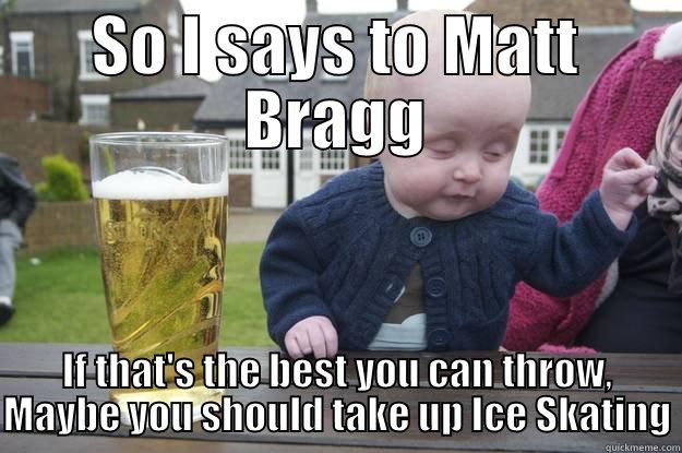 SO I SAYS TO MATT BRAGG IF THAT'S THE BEST YOU CAN THROW, MAYBE YOU SHOULD TAKE UP ICE SKATING drunk baby