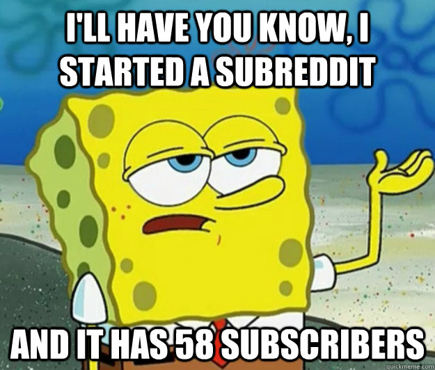 I'll have you know, I started a subreddit And it has 58 subscribers - I'll have you know, I started a subreddit And it has 58 subscribers  Tough Spongebob