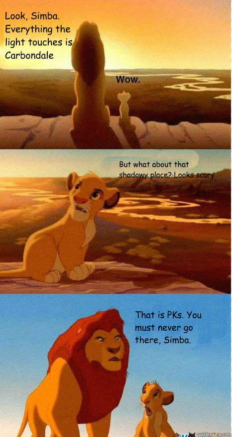 Look, Simba. Everything the light touches is Carbondale But what about that shadowy place? Looks scary That is PKs. You must never go there, Simba.  Mufasa and Simba