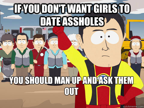 if you don't want girls to date assholes you should man up and ask them out  Captain Hindsight