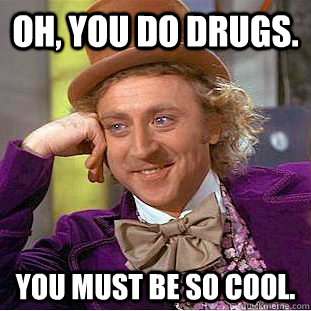 Oh, you do drugs. You must be so cool.  Condescending Wonka