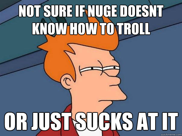 not sure if nuge doesnt know how to troll or just sucks at it - not sure if nuge doesnt know how to troll or just sucks at it  Futurama Fry