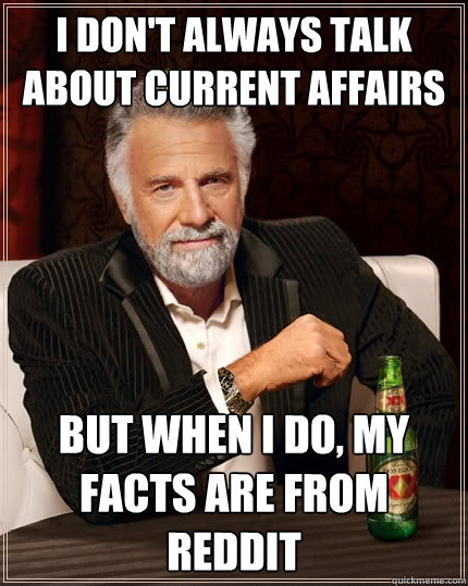 I don't always talk about current affairs But when I do, my facts are from Reddit - I don't always talk about current affairs But when I do, my facts are from Reddit  The Most Interesting Man In The World