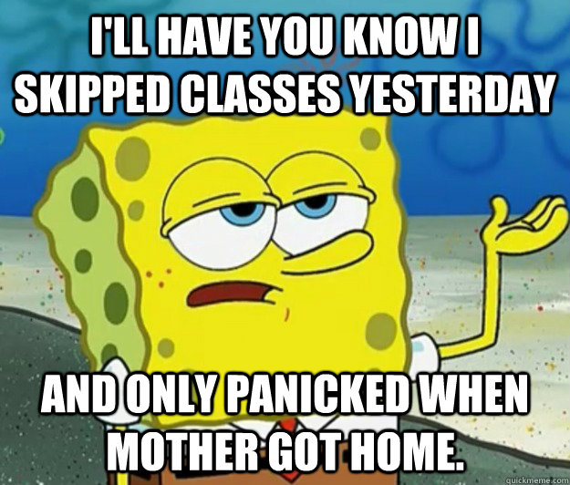 I'll have you know I skipped classes yesterday and only panicked when mother got home. - I'll have you know I skipped classes yesterday and only panicked when mother got home.  Tough Spongebob