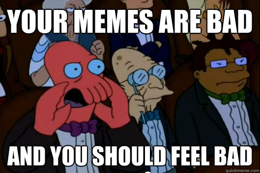 your memes are bad AND YOU SHOULD FEEL BAD - your memes are bad AND YOU SHOULD FEEL BAD  Your meme is bad and you should feel bad!