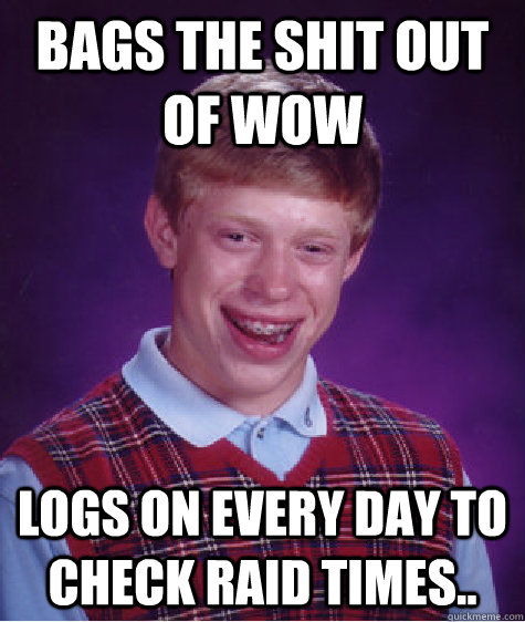 Bags the shit out of wow Logs on every day to check raid times..  Bad Luck Brian