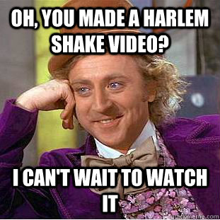 Oh, you made a Harlem Shake video? I can't wait to watch it  Condescending Wonka