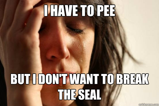 I have to pee but I don't want to break the seal   First World Problems