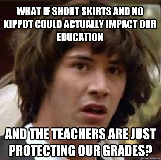 What if short skirts and no kippot could actually impact our education And the teachers are just protecting our grades? - What if short skirts and no kippot could actually impact our education And the teachers are just protecting our grades?  conspiracy keanu