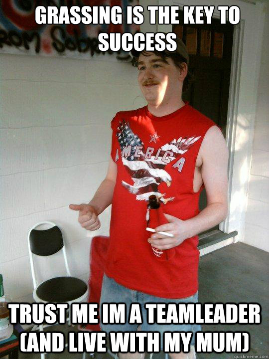 Grassing is the key to success trust me im a teamleader (and live with my mum)  Redneck Randal