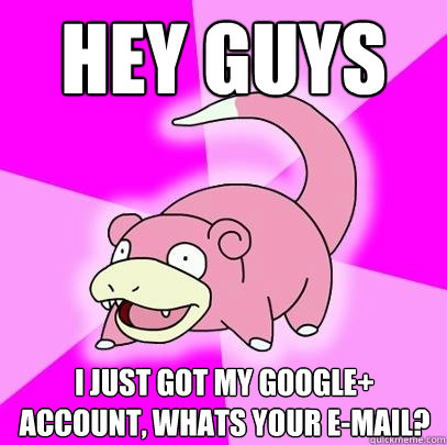 Hey Guys I just got my google+ account, whats your e-mail?  Slowpoke