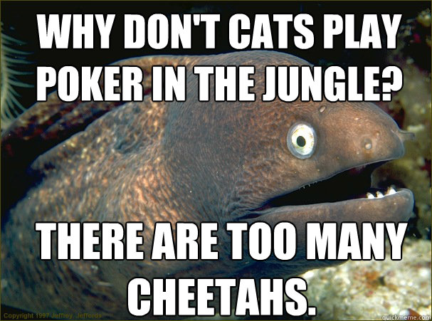 Why don't cats play poker in the jungle? There are too many cheetahs.  Bad Joke Eel