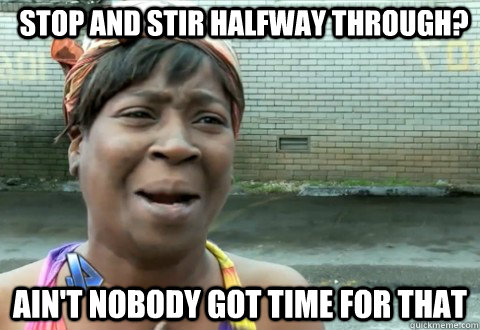 Stop and stir halfway through? Ain't Nobody Got Time for that  