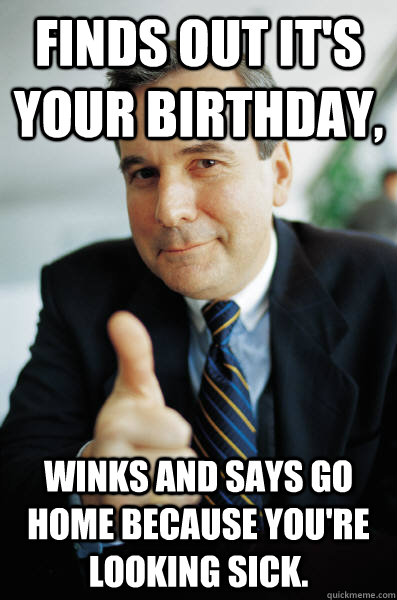 Finds out it's your birthday, Winks and says go home because you're looking sick.  - Finds out it's your birthday, Winks and says go home because you're looking sick.   Good Guy Boss