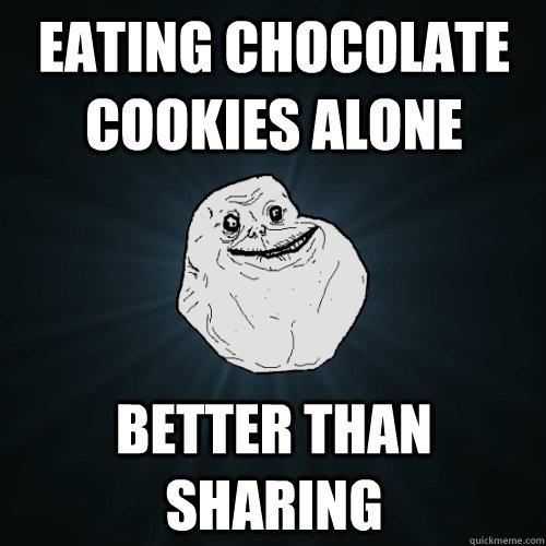 Eating chocolate cookies alone better than sharing  Forever Alone