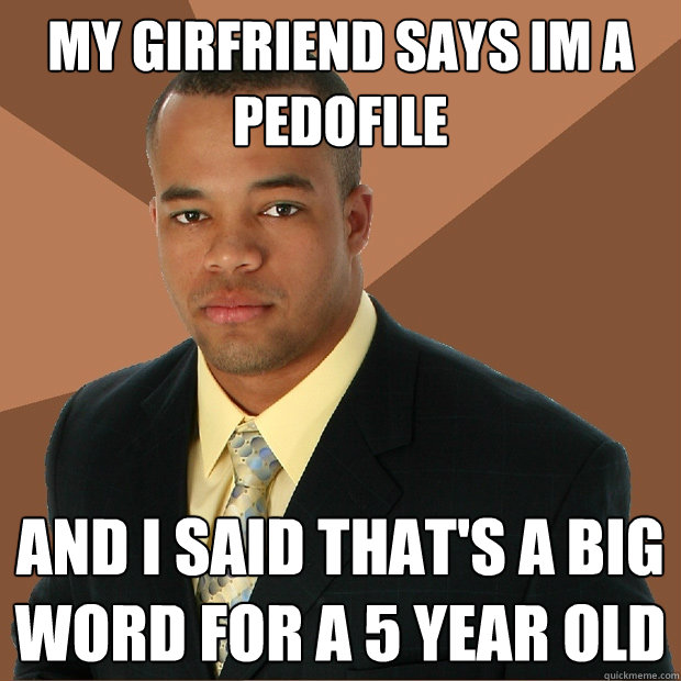 MY girfriend says im a pedofile  and i said that's a big word for a 5 year old  Successful Black Man