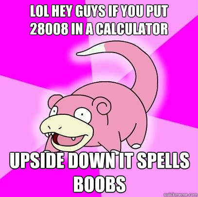 LOL hey guys if you put
28008 in a calculator upside down it spells boobs   Slowpoke