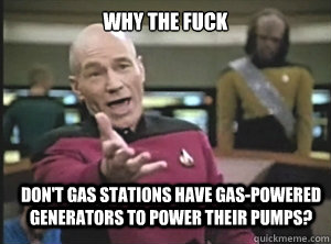 why the fuck don't gas stations have gas-powered generators to power their pumps?  Annoyed Picard