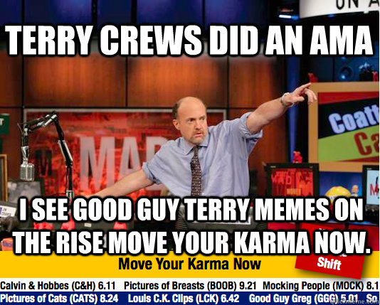 Terry Crews did an AMA I see Good Guy Terry memes on the rise move your Karma now.  Mad Karma with Jim Cramer