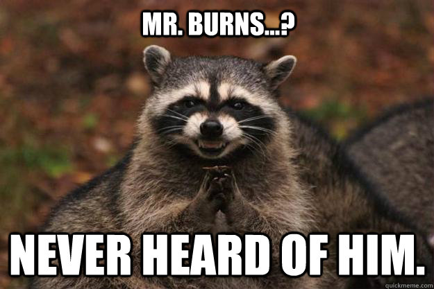 Mr. Burns...? Never heard of him. - Mr. Burns...? Never heard of him.  Evil Plotting Raccoon