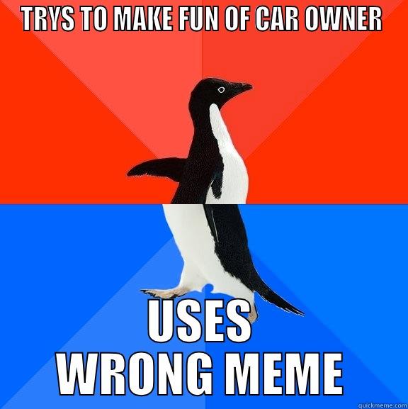 WRONG MEME - TRYS TO MAKE FUN OF CAR OWNER USES WRONG MEME Socially Awesome Awkward Penguin