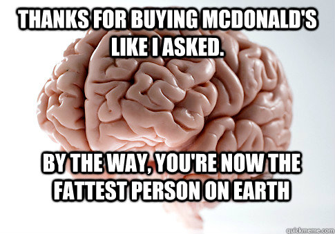 Thanks for buying McDonald's like i asked. By the way, you're now the fattest person on earth   Scumbag Brain