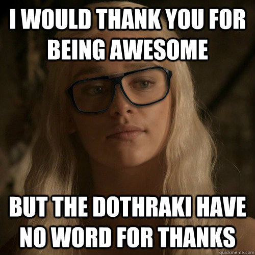 i would thank you for being awesome but the dothraki have no word for thanks  