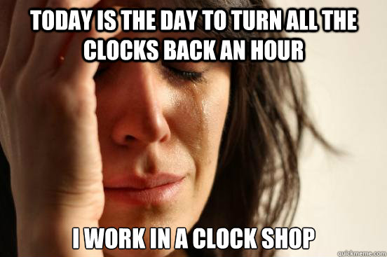 today is the day to turn all the clocks back an hour i work in a clock shop - today is the day to turn all the clocks back an hour i work in a clock shop  First World Problems