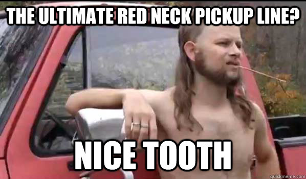 The ultimate red neck pickup line? Nice tooth  Almost Politically Correct Redneck