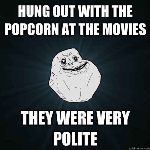 Hung out with the popcorn at the movies they were very polite  Forever Alone