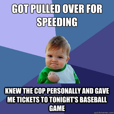 Got pulled over for speeding Knew the cop personally and gave me tickets to tonight's baseball game  Success Kid