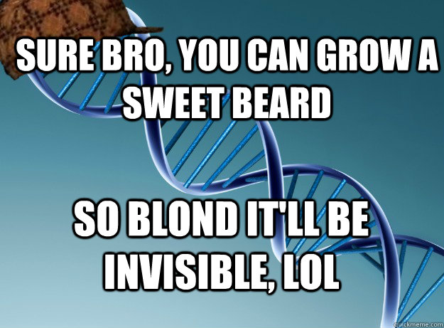 Sure bro, you can grow a sweet beard So blond it'll be invisible, lol  Scumbag Genetics