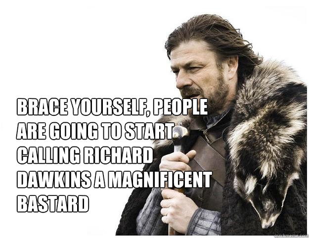 Brace yourself, people are going to start calling richard dawkins a magnificent bastard  Imminent Ned