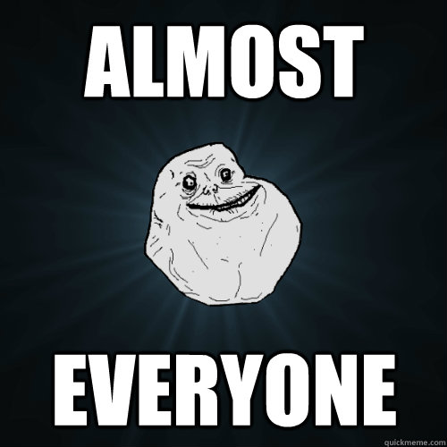 Almost everyone  Forever Alone