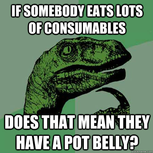 If somebody eats lots of consumables Does that mean they have a pot belly?  Philosoraptor