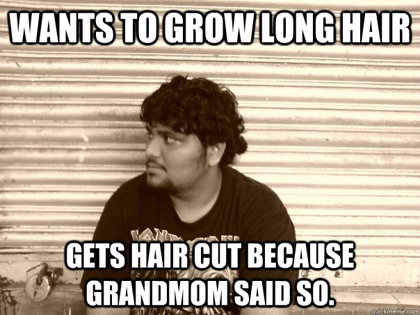 Wants to grow long hair Gets hair cut because grandmom said so. - Wants to grow long hair Gets hair cut because grandmom said so.  Useless metalhead