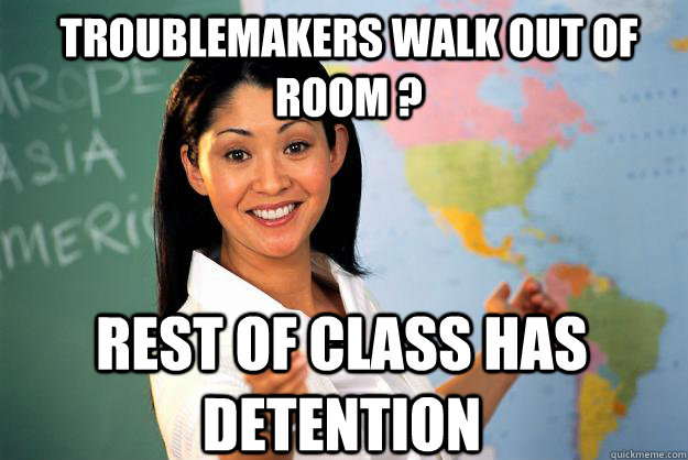 Troublemakers walk out of room ? Rest of class has detention  Unhelpful High School Teacher