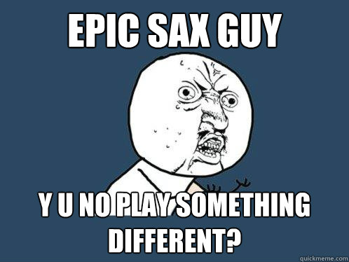 Epic Sax Guy y u no play something different? - Epic Sax Guy y u no play something different?  Y U No