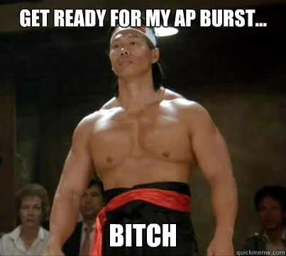 Get ready for my AP burst... Bitch  Aggressive Reginald