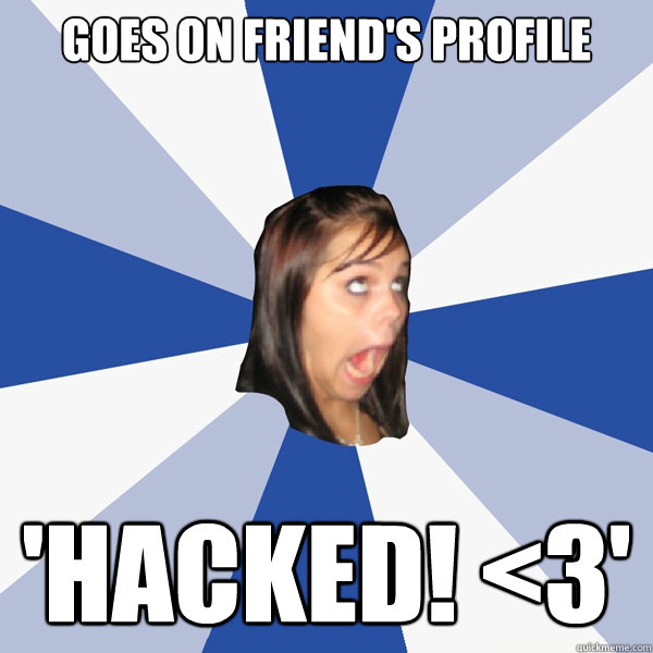 Goes on friend's profile 'HACKED! <3'  Annoying Facebook Girl