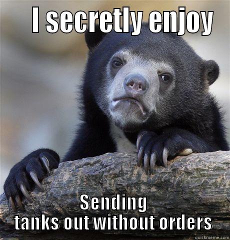     I SECRETLY ENJOY SENDING TANKS OUT WITHOUT ORDERS Confession Bear