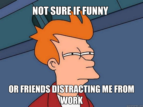 Not sure if funny Or friends distracting me from work - Not sure if funny Or friends distracting me from work  Futurama Fry