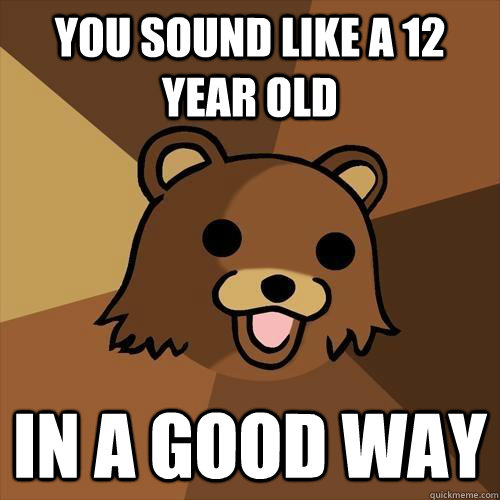 You sound like a 12 year old in a good way - You sound like a 12 year old in a good way  Pedobear