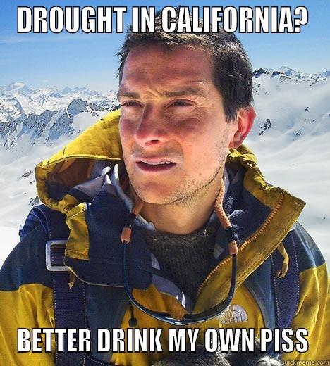 DROUGHT IN CALIFORNIA? BETTER DRINK MY OWN PISS Bear Grylls