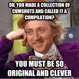 Oh, you made a collection of cumshots and called it a cumpilation? You must be so original and clever - Oh, you made a collection of cumshots and called it a cumpilation? You must be so original and clever  Condescending Wonka