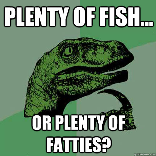 Plenty of Fish... or Plenty of Fatties?  Philosoraptor